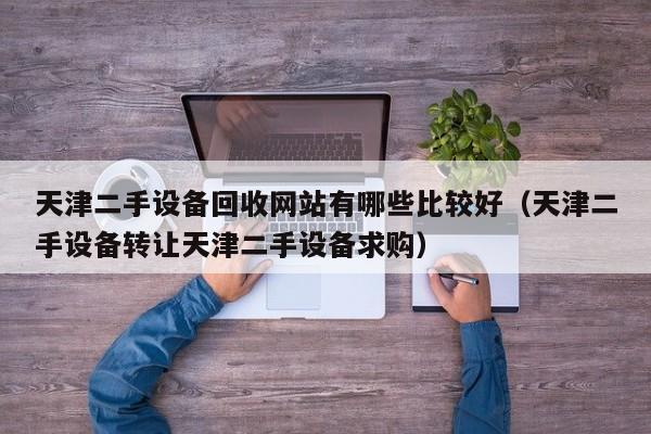 天津二手设备回收网站有哪些比较好（天津二手设备转让天津二手设备求购）-第1张图片-晋江速捷自动化科技有限公司