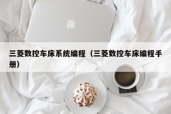 三菱数控车床系统编程（三菱数控车床编程手册）-第1张图片-晋江速捷自动化科技有限公司