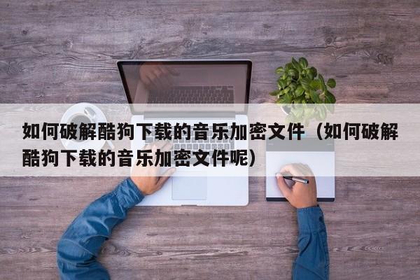 如何破解酷狗下载的音乐加密文件（如何破解酷狗下载的音乐加密文件呢）-第1张图片-晋江速捷自动化科技有限公司