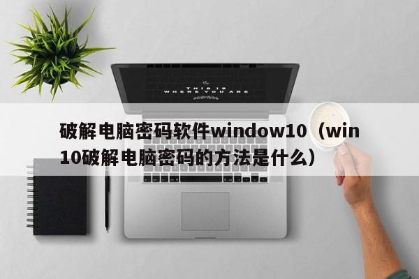破解电脑密码软件window10（win10破解电脑密码的方法是什么）-第1张图片-晋江速捷自动化科技有限公司