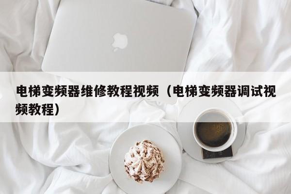 电梯变频器维修教程视频（电梯变频器调试视频教程）-第1张图片-晋江速捷自动化科技有限公司
