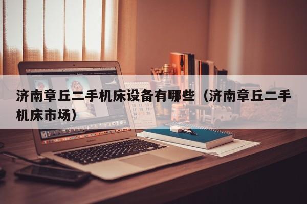 济南章丘二手机床设备有哪些（济南章丘二手机床市场）-第1张图片-晋江速捷自动化科技有限公司