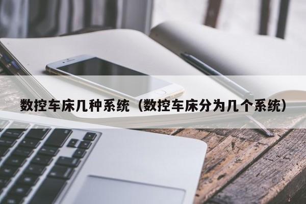 数控车床几种系统（数控车床分为几个系统）-第1张图片-晋江速捷自动化科技有限公司