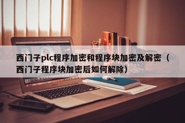 西门子plc程序加密和程序块加密及解密（西门子程序块加密后如何解除）-第1张图片-晋江速捷自动化科技有限公司