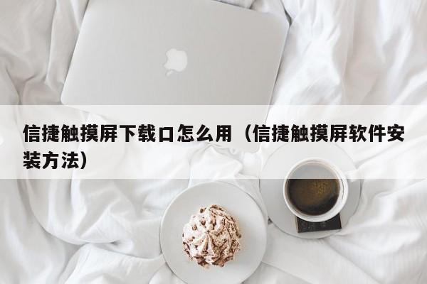 信捷触摸屏下载口怎么用（信捷触摸屏软件安装方法）-第1张图片-晋江速捷自动化科技有限公司