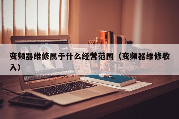 变频器维修属于什么经营范围（变频器维修收入）-第1张图片-晋江速捷自动化科技有限公司