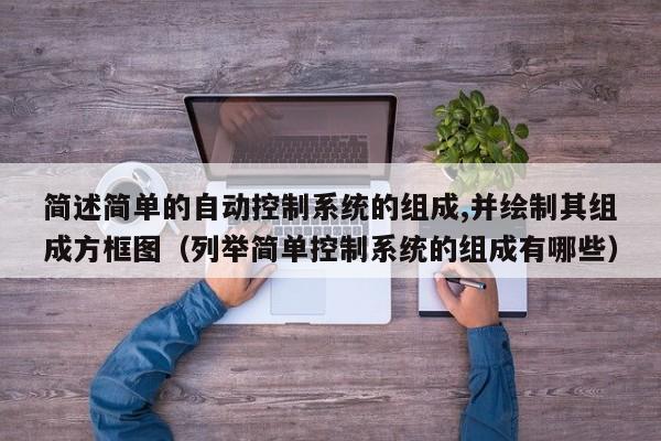 简述简单的自动控制系统的组成,并绘制其组成方框图（列举简单控制系统的组成有哪些）-第1张图片-晋江速捷自动化科技有限公司