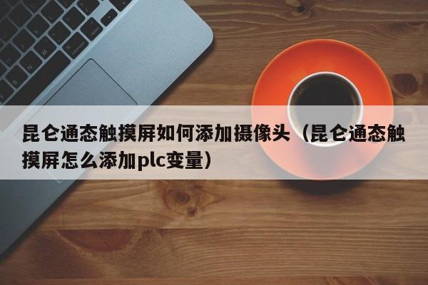 昆仑通态触摸屏如何添加摄像头（昆仑通态触摸屏怎么添加plc变量）-第1张图片-晋江速捷自动化科技有限公司