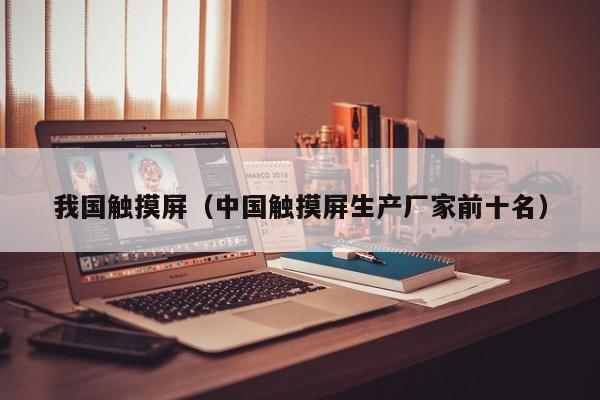 我国触摸屏（中国触摸屏生产厂家前十名）-第1张图片-晋江速捷自动化科技有限公司