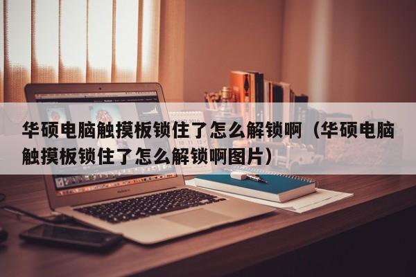 华硕电脑触摸板锁住了怎么解锁啊（华硕电脑触摸板锁住了怎么解锁啊图片）-第1张图片-晋江速捷自动化科技有限公司