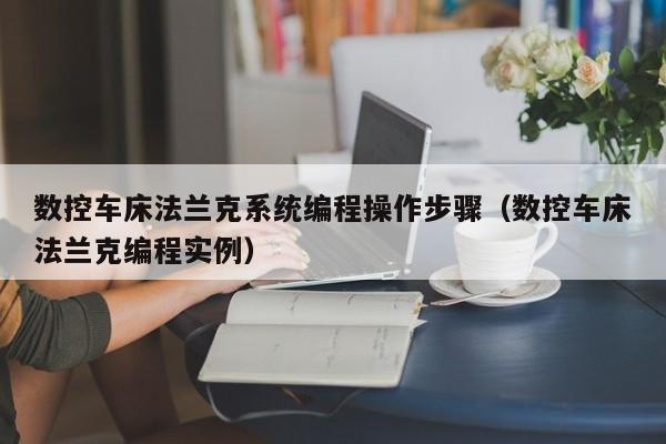 数控车床法兰克系统编程操作步骤（数控车床法兰克编程实例）-第1张图片-晋江速捷自动化科技有限公司