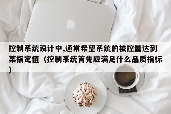 控制系统设计中,通常希望系统的被控量达到某指定值（控制系统首先应满足什么品质指标）-第1张图片-晋江速捷自动化科技有限公司