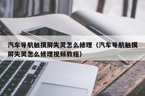 汽车导航触摸屏失灵怎么修理（汽车导航触摸屏失灵怎么修理视频教程）-第1张图片-晋江速捷自动化科技有限公司