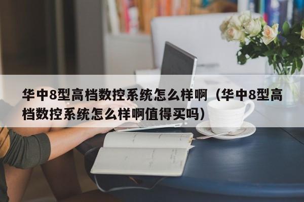 华中8型高档数控系统怎么样啊（华中8型高档数控系统怎么样啊值得买吗）-第1张图片-晋江速捷自动化科技有限公司