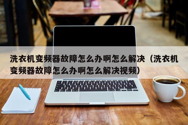 洗衣机变频器故障怎么办啊怎么解决（洗衣机变频器故障怎么办啊怎么解决视频）-第1张图片-晋江速捷自动化科技有限公司