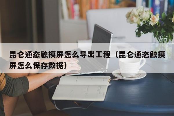 昆仑通态触摸屏怎么导出工程（昆仑通态触摸屏怎么保存数据）-第1张图片-晋江速捷自动化科技有限公司