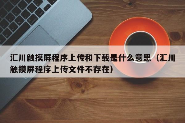 汇川触摸屏程序上传和下载是什么意思（汇川触摸屏程序上传文件不存在）-第1张图片-晋江速捷自动化科技有限公司