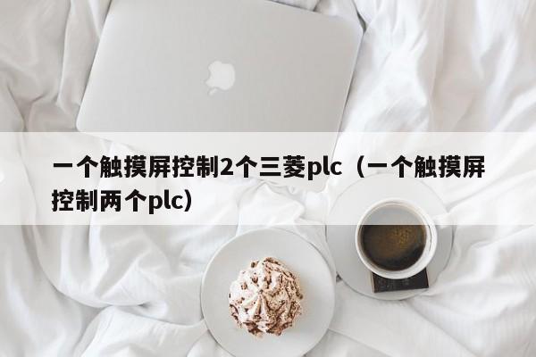一个触摸屏控制2个三菱plc（一个触摸屏控制两个plc）-第1张图片-晋江速捷自动化科技有限公司