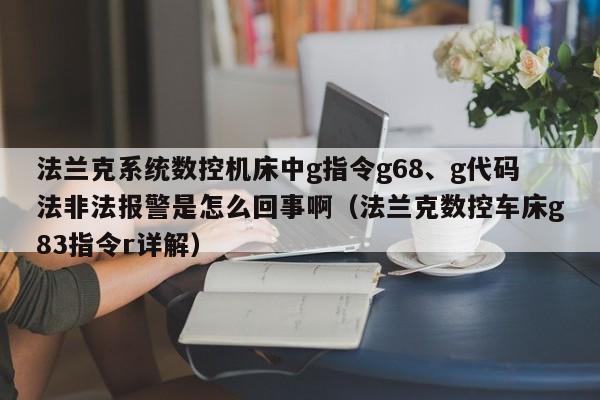 法兰克系统数控机床中g指令g68、g代码法非法报警是怎么回事啊（法兰克数控车床g83指令r详解）-第1张图片-晋江速捷自动化科技有限公司