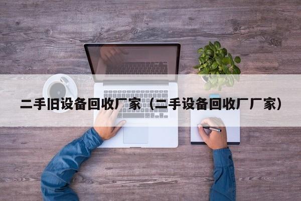 二手旧设备回收厂家（二手设备回收厂厂家）-第1张图片-晋江速捷自动化科技有限公司