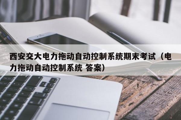 西安交大电力拖动自动控制系统期末考试（电力拖动自动控制系统 答案）-第1张图片-晋江速捷自动化科技有限公司