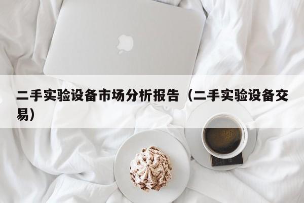 二手实验设备市场分析报告（二手实验设备交易）-第1张图片-晋江速捷自动化科技有限公司
