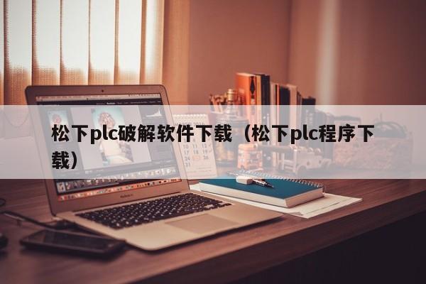 松下plc破解软件下载（松下plc程序下载）-第1张图片-晋江速捷自动化科技有限公司