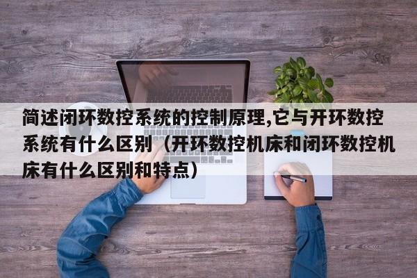 简述闭环数控系统的控制原理,它与开环数控系统有什么区别（开环数控机床和闭环数控机床有什么区别和特点）-第1张图片-晋江速捷自动化科技有限公司