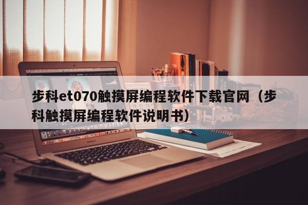 步科et070触摸屏编程软件下载官网（步科触摸屏编程软件说明书）-第1张图片-晋江速捷自动化科技有限公司