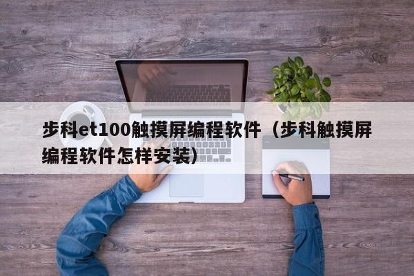 步科et100触摸屏编程软件（步科触摸屏编程软件怎样安装）-第1张图片-晋江速捷自动化科技有限公司