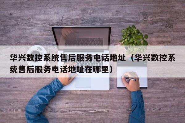 华兴数控系统售后服务电话地址（华兴数控系统售后服务电话地址在哪里）-第1张图片-晋江速捷自动化科技有限公司