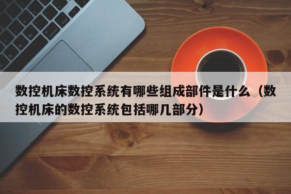 数控机床数控系统有哪些组成部件是什么（数控机床的数控系统包括哪几部分）-第1张图片-晋江速捷自动化科技有限公司