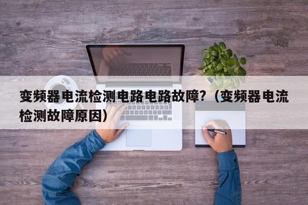 变频器电流检测电路电路故障?（变频器电流检测故障原因）-第1张图片-晋江速捷自动化科技有限公司
