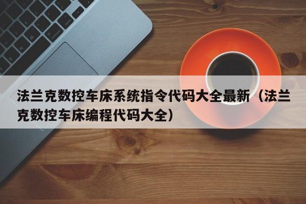 法兰克数控车床系统指令代码大全最新（法兰克数控车床编程代码大全）-第1张图片-晋江速捷自动化科技有限公司