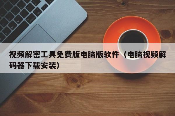 视频解密工具免费版电脑版软件（电脑视频解码器下载安装）-第1张图片-晋江速捷自动化科技有限公司