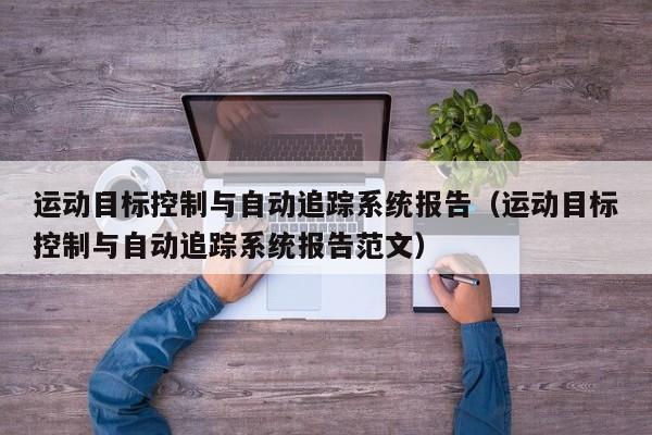 运动目标控制与自动追踪系统报告（运动目标控制与自动追踪系统报告范文）-第1张图片-晋江速捷自动化科技有限公司