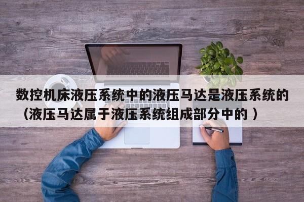 数控机床液压系统中的液压马达是液压系统的（液压马达属于液压系统组成部分中的 ）-第1张图片-晋江速捷自动化科技有限公司