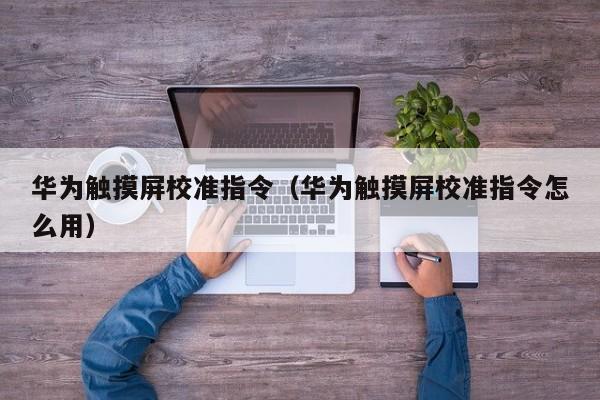 华为触摸屏校准指令（华为触摸屏校准指令怎么用）-第1张图片-晋江速捷自动化科技有限公司