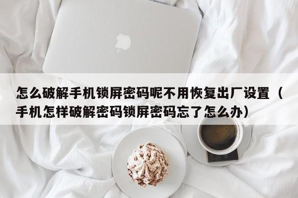 怎么破解手机锁屏密码呢不用恢复出厂设置（手机怎样破解密码锁屏密码忘了怎么办）-第1张图片-晋江速捷自动化科技有限公司