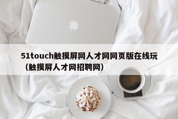 51touch触摸屏网人才网网页版在线玩（触摸屏人才网招聘网）-第1张图片-晋江速捷自动化科技有限公司