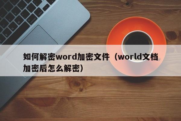 如何解密word加密文件（world文档加密后怎么解密）-第1张图片-晋江速捷自动化科技有限公司