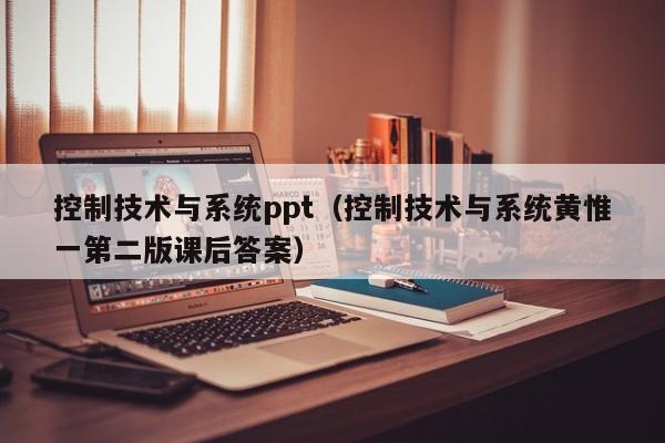 控制技术与系统ppt（控制技术与系统黄惟一第二版课后答案）-第1张图片-晋江速捷自动化科技有限公司