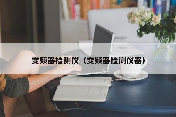变频器检测仪（变频器检测仪器）-第1张图片-晋江速捷自动化科技有限公司