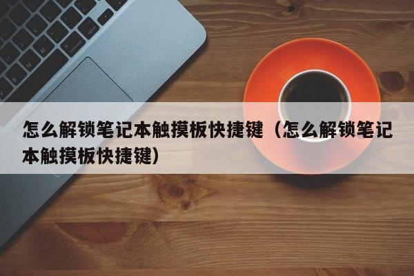 怎么解锁笔记本触摸板快捷键（怎么解锁笔记本触摸板快捷键）-第1张图片-晋江速捷自动化科技有限公司