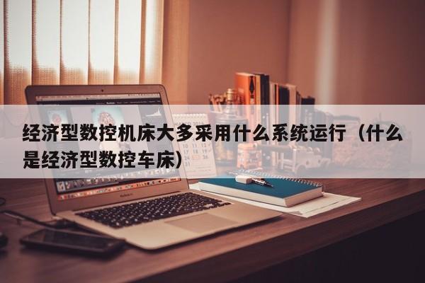 经济型数控机床大多采用什么系统运行（什么是经济型数控车床）-第1张图片-晋江速捷自动化科技有限公司