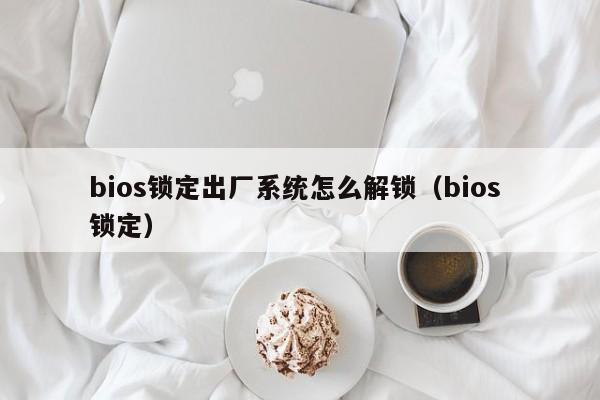bios锁定出厂系统怎么解锁（bios 锁定）-第1张图片-晋江速捷自动化科技有限公司