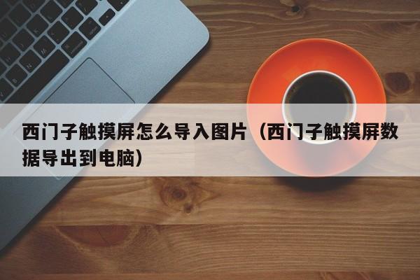 西门子触摸屏怎么导入图片（西门子触摸屏数据导出到电脑）-第1张图片-晋江速捷自动化科技有限公司