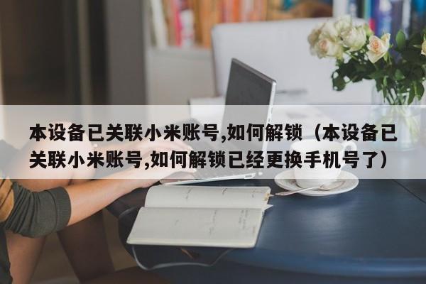 本设备已关联小米账号,如何解锁（本设备已关联小米账号,如何解锁已经更换手机号了）-第1张图片-晋江速捷自动化科技有限公司