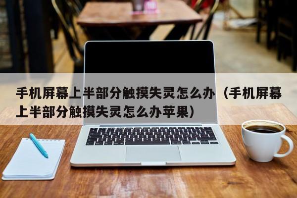 手机屏幕上半部分触摸失灵怎么办（手机屏幕上半部分触摸失灵怎么办苹果）-第1张图片-晋江速捷自动化科技有限公司