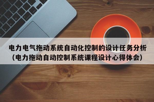 电力电气拖动系统自动化控制的设计任务分析（电力拖动自动控制系统课程设计心得体会）-第1张图片-晋江速捷自动化科技有限公司